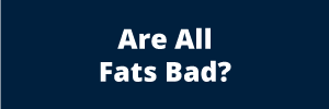 Are all fats bad?